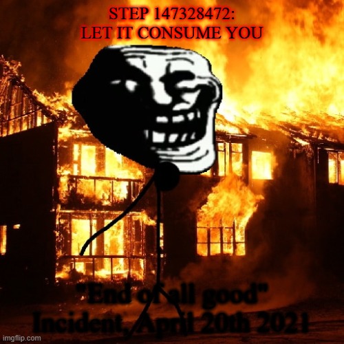 The "End Of All Good" Incident, 20th April 2021 | STEP 147328472: LET IT CONSUME YOU; "End of all good" Incident, April 20th 2021 | image tagged in troll face,scary,horror | made w/ Imgflip meme maker
