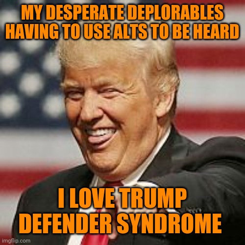 Trump Laughing | MY DESPERATE DEPLORABLES HAVING TO USE ALTS TO BE HEARD; I LOVE TRUMP DEFENDER SYNDROME | image tagged in trump laughing | made w/ Imgflip meme maker