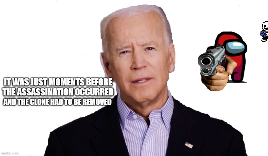 Poor joe, he's gonna be replaced with another body double. | IT WAS JUST MOMENTS BEFORE THE ASSASSINATION OCCURRED; AND THE CLONE HAD TO BE REMOVED | image tagged in joe biden 2020 | made w/ Imgflip meme maker