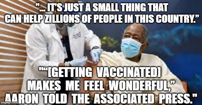 "... IT’S JUST A SMALL THING THAT CAN HELP ZILLIONS OF PEOPLE IN THIS COUNTRY.”; "“[GETTING  VACCINATED]  MAKES  ME  FEEL  WONDERFUL,” AARON  TOLD  THE  ASSOCIATED  PRESS." | image tagged in rip hank aaron,vaccines,plandemic,covid19,chinese virus | made w/ Imgflip meme maker
