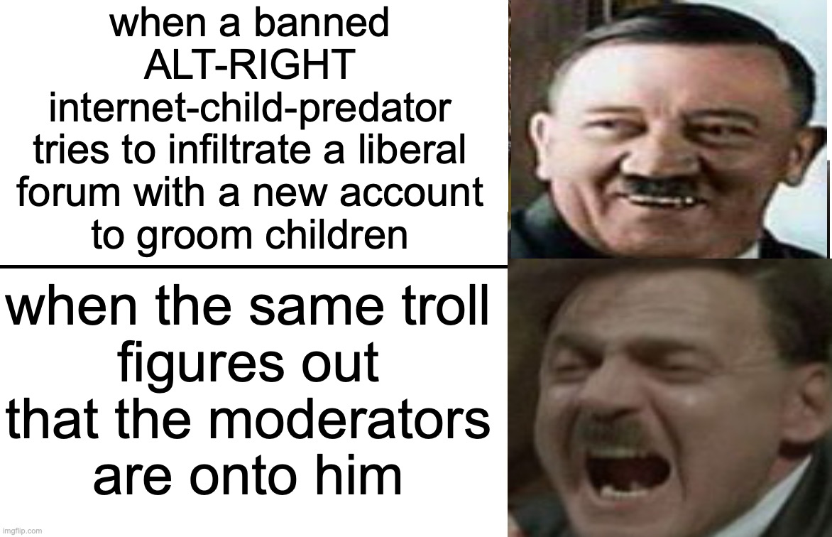 Only in the Post-Trump Era (AFTER that White-Supremacist Trump was banned from social media...) | when a banned
ALT-RIGHT
internet-child-predator
tries to infiltrate a liberal forum with a new account
to groom children; when the same troll
figures out
that the moderators
are onto him | image tagged in disappointed black guy,hitler downfall,trump twitter | made w/ Imgflip meme maker