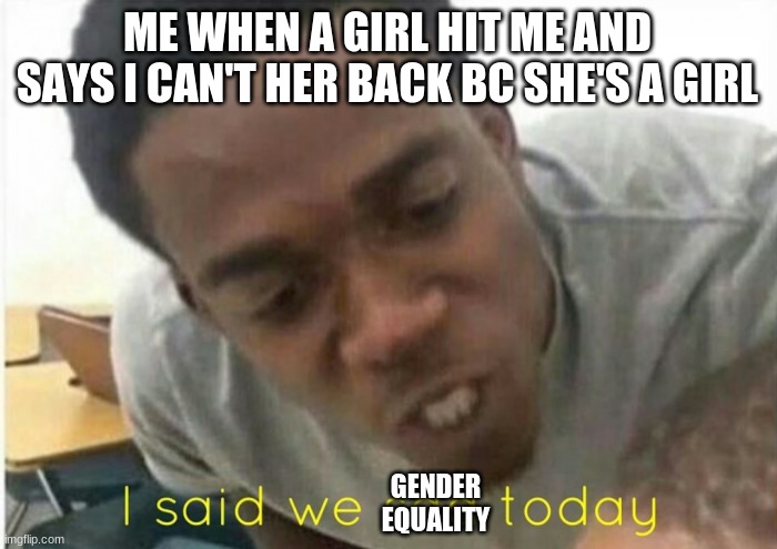 i said we ____ today | ME WHEN A GIRL HIT ME AND SAYS I CAN'T HER BACK BC SHE'S A GIRL; GENDER EQUALITY | image tagged in i said we ____ today | made w/ Imgflip meme maker