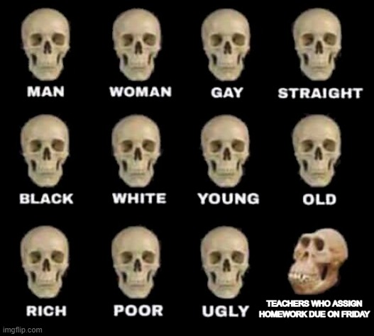 man woman gay straight skull | TEACHERS WHO ASSIGN HOMEWORK DUE ON FRIDAY | image tagged in man woman gay straight skull | made w/ Imgflip meme maker