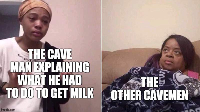 Me explaining to my mom | THE CAVE MAN EXPLAINING WHAT HE HAD TO DO TO GET MILK; THE OTHER CAVEMEN | image tagged in me explaining to my mom,memes,funny | made w/ Imgflip meme maker