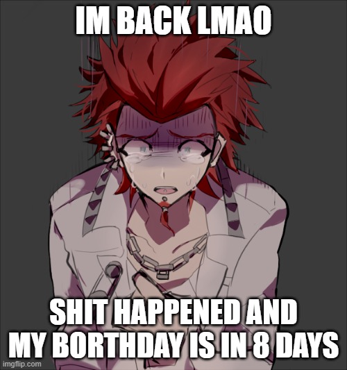 IM BACK LMAO; SHIT HAPPENED AND MY BORTHDAY IS IN 8 DAYS | made w/ Imgflip meme maker