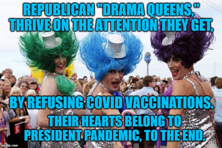 What A "Drag," It Is Getting Old. | REPUBLICAN "DRAMA QUEENS," THRIVE ON THE ATTENTION THEY GET, BY REFUSING COVID VACCINATIONS. THEIR HEARTS BELONG TO PRESIDENT PANDEMIC, TO THE END. | image tagged in politics | made w/ Imgflip meme maker