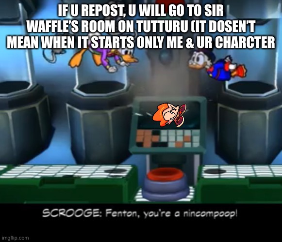 Nincompoop! | IF U REPOST, U WILL GO TO SIR WAFFLE’S ROOM ON TUTTURU (IT DOSEN’T MEAN WHEN IT STARTS ONLY ME & UR CHARCTER | image tagged in nincompoop | made w/ Imgflip meme maker