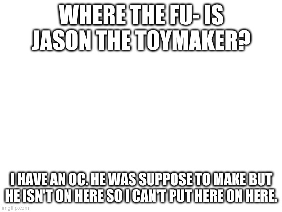 Where is he? | WHERE THE FU- IS JASON THE TOYMAKER? I HAVE AN OC. HE WAS SUPPOSE TO MAKE BUT HE ISN'T ON HERE SO I CAN'T PUT HERE ON HERE. | image tagged in jason the toy maker | made w/ Imgflip meme maker