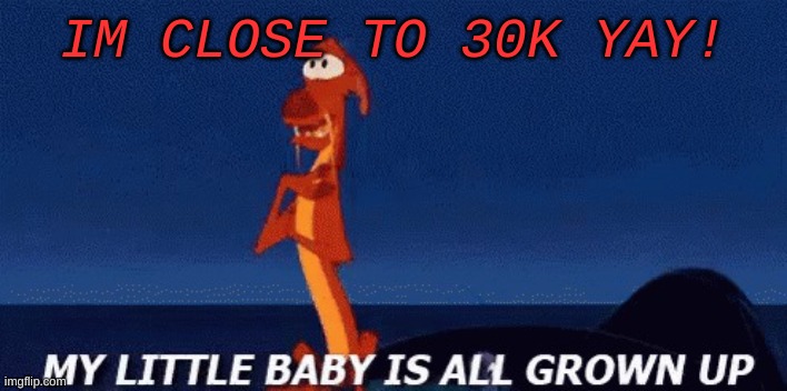 my little baby is all grown up | IM CLOSE TO 30K YAY! | image tagged in my little baby is all grown up | made w/ Imgflip meme maker