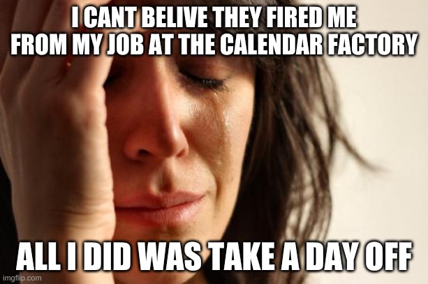 XD | I CANT BELIVE THEY FIRED ME FROM MY JOB AT THE CALENDAR FACTORY; ALL I DID WAS TAKE A DAY OFF | image tagged in memes,first world problems,funny memes,calendar | made w/ Imgflip meme maker