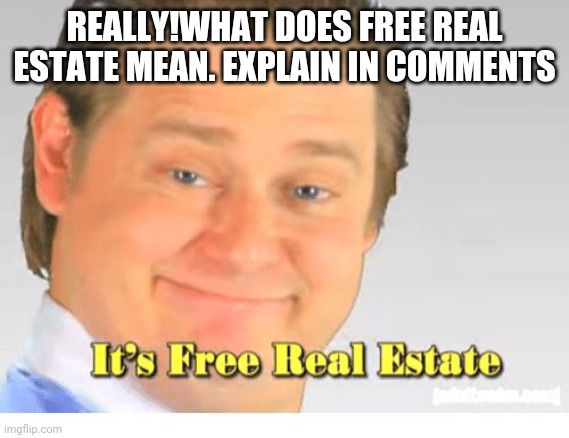 It's Free Real Estate | REALLY!WHAT DOES FREE REAL ESTATE MEAN. EXPLAIN IN COMMENTS | image tagged in it's free real estate | made w/ Imgflip meme maker