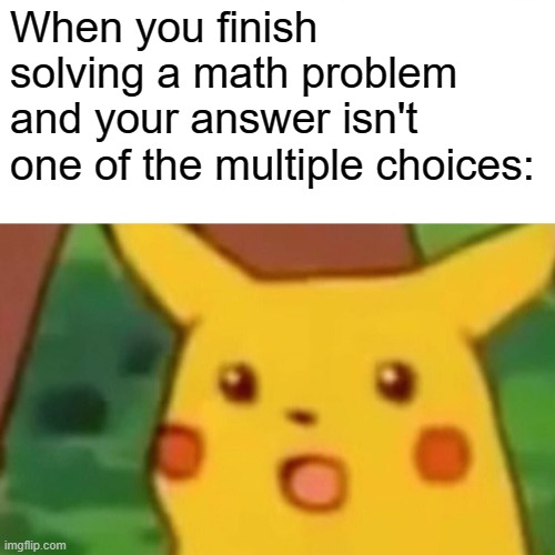 thought of this during math class | When you finish solving a math problem and your answer isn't one of the multiple choices: | image tagged in memes,surprised pikachu,math,funny memes,relatable | made w/ Imgflip meme maker