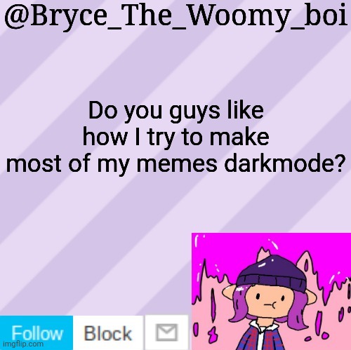 Bryce_The_Woomy_boi's new New NEW announcement template | Do you guys like how I try to make most of my memes darkmode? | image tagged in bryce_the_woomy_boi's new new new announcement template | made w/ Imgflip meme maker