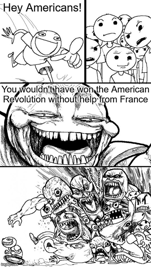 Well you're not wrong | Hey Americans! You wouldn't have won the American Revolution without help from France | image tagged in memes,hey internet,american revolution,politics,americans | made w/ Imgflip meme maker