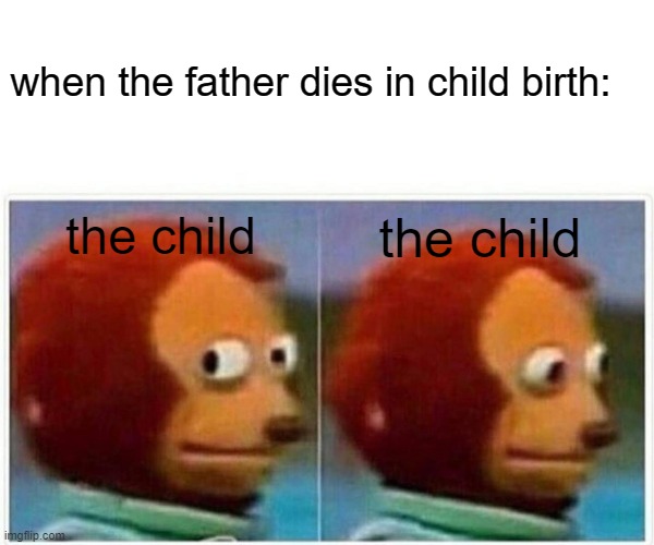 Monkey Puppet | when the father dies in child birth:; the child; the child | image tagged in memes,monkey puppet | made w/ Imgflip meme maker
