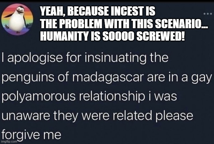 YEAH, BECAUSE INCEST IS THE PROBLEM WITH THIS SCENARIO...
HUMANITY IS SOOOO SCREWED! | image tagged in penguins of madagascar | made w/ Imgflip meme maker