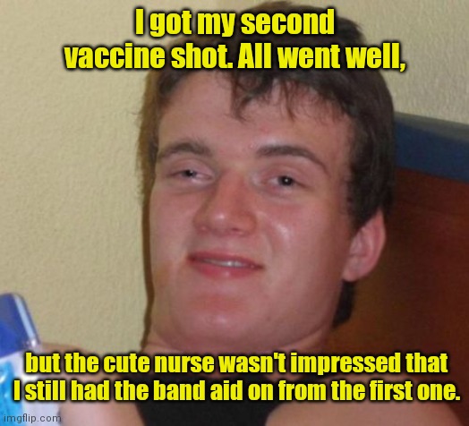 So cool. | I got my second vaccine shot. All went well, but the cute nurse wasn't impressed that I still had the band aid on from the first one. | image tagged in memes,10 guy,funny | made w/ Imgflip meme maker