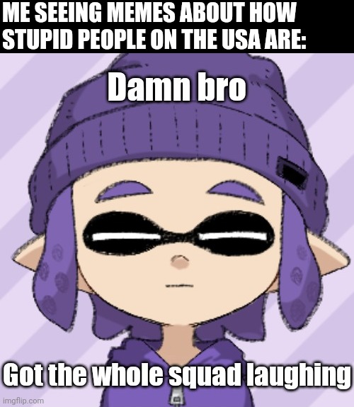 Damn bro got the whole squad laughing | ME SEEING MEMES ABOUT HOW STUPID PEOPLE ON THE USA ARE: | image tagged in damn bro got the whole squad laughing | made w/ Imgflip meme maker
