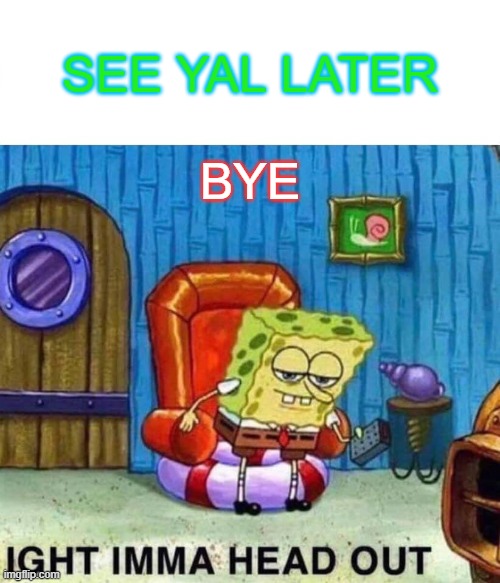 Spongebob Ight Imma Head Out Meme | SEE YAL LATER; BYE | image tagged in memes,spongebob ight imma head out | made w/ Imgflip meme maker