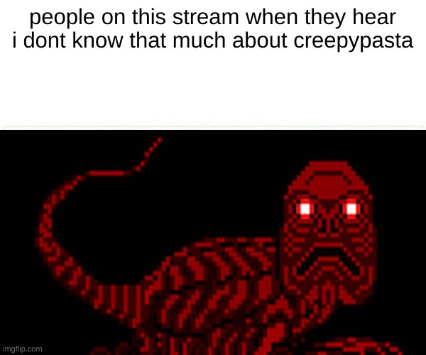 plz dont ban me | people on this stream when they hear i dont know that much about creepypasta | made w/ Imgflip meme maker