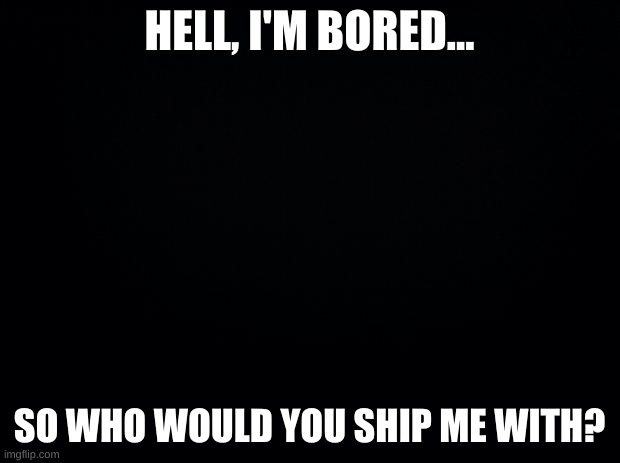 I don't care if I do this a lot | HELL, I'M BORED... SO WHO WOULD YOU SHIP ME WITH? | image tagged in i mean i know who i ship myself with,i just want to see what you people think | made w/ Imgflip meme maker