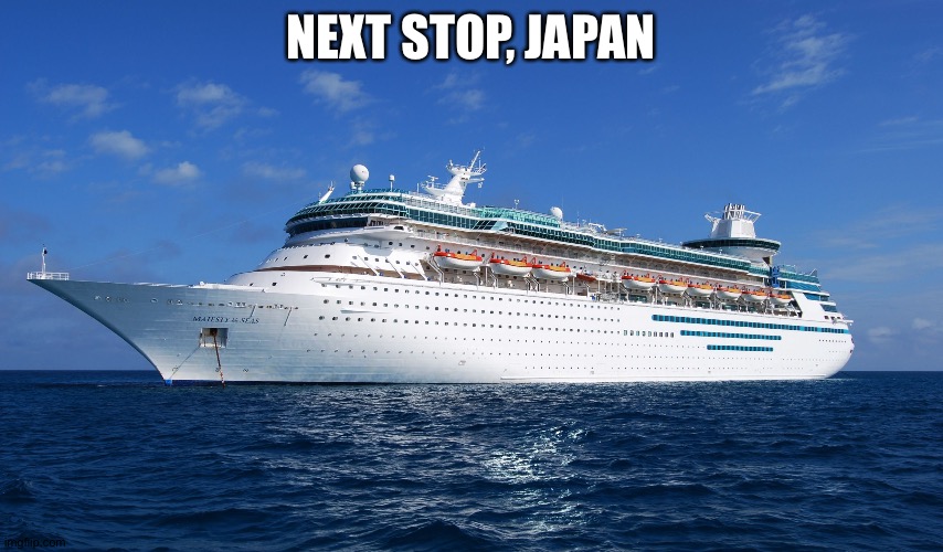 Cruise Ship | NEXT STOP, JAPAN | image tagged in cruise ship | made w/ Imgflip meme maker