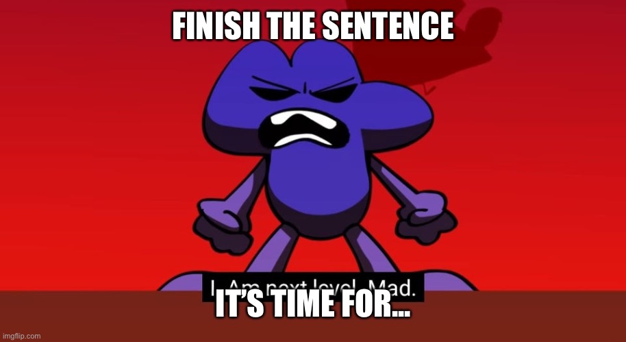 BFB I am next level mad | FINISH THE SENTENCE; IT’S TIME FOR... | image tagged in bfb i am next level mad | made w/ Imgflip meme maker