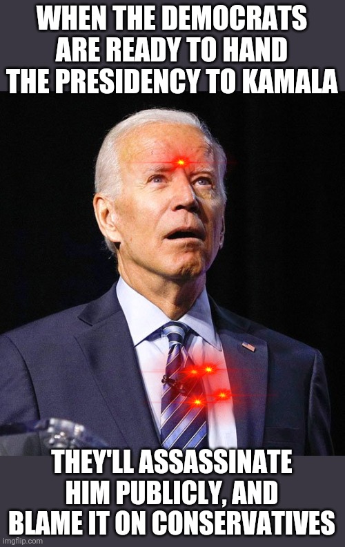Just a prediction | WHEN THE DEMOCRATS ARE READY TO HAND THE PRESIDENCY TO KAMALA; THEY'LL ASSASSINATE HIM PUBLICLY, AND BLAME IT ON CONSERVATIVES | image tagged in joe biden | made w/ Imgflip meme maker