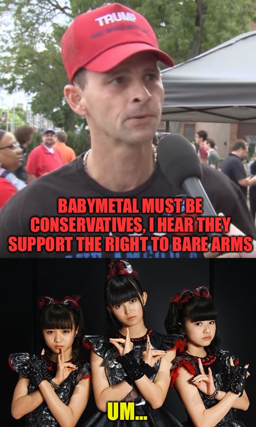 Bear arms, bare arms, it's an old picture anyway. | BABYMETAL MUST BE CONSERVATIVES, I HEAR THEY SUPPORT THE RIGHT TO BARE ARMS; UM... | image tagged in trump supporter,babymetal | made w/ Imgflip meme maker