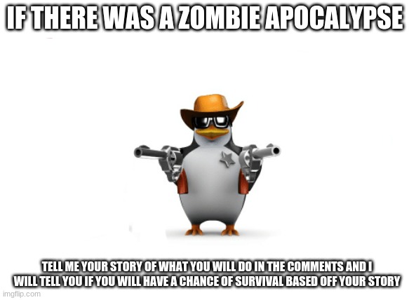 NO SUICIDES BUM i need an actual story of you trying to SURVIVE | IF THERE WAS A ZOMBIE APOCALYPSE; TELL ME YOUR STORY OF WHAT YOU WILL DO IN THE COMMENTS AND I WILL TELL YOU IF YOU WILL HAVE A CHANCE OF SURVIVAL BASED OFF YOUR STORY | image tagged in penguins the boys | made w/ Imgflip meme maker