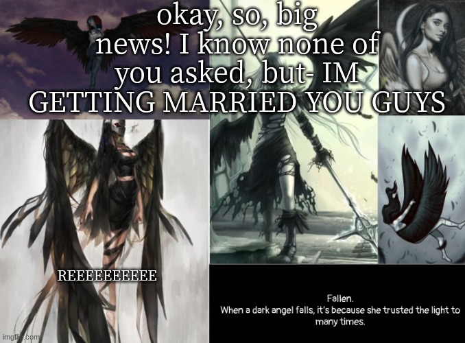 *happi* | okay, so, big news! I know none of you asked, but- IM GETTING MARRIED YOU GUYS; REEEEEEEEEE | image tagged in fallen | made w/ Imgflip meme maker