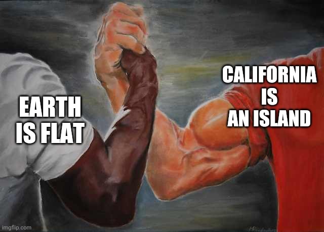 Arm wrestling meme template | CALIFORNIA IS AN ISLAND; EARTH IS FLAT | image tagged in arm wrestling meme template,ACT | made w/ Imgflip meme maker