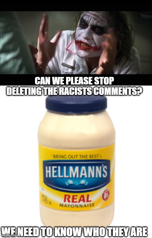 CAN WE PLEASE STOP DELETING THE RACISTS COMMENTS? WE NEED TO KNOW WHO THEY ARE | image tagged in memes,and everybody loses their minds,mayonnaise | made w/ Imgflip meme maker