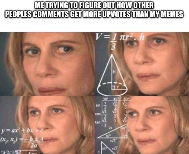 my memes suck | ME TRYING TO FIGURE OUT HOW OTHER PEOPLES COMMENTS GET MORE UPVOTES THAN MY MEMES | image tagged in math lady/confused lady | made w/ Imgflip meme maker
