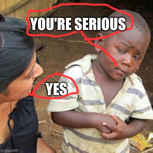 Third World Skeptical Kid | YOU'RE SERIOUS; YES | image tagged in memes,third world skeptical kid | made w/ Imgflip meme maker