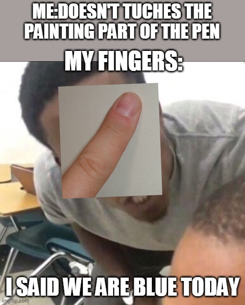 seriously,why is this happening to me every time? | ME:DOESN'T TUCHES THE PAINTING PART OF THE PEN; MY FINGERS:; I SAID WE ARE BLUE TODAY | image tagged in i said we sad today | made w/ Imgflip meme maker