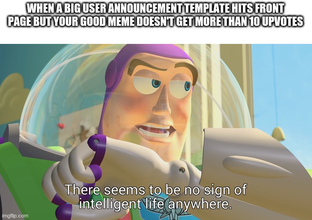 This happened one time lol | WHEN A BIG USER ANNOUNCEMENT TEMPLATE HITS FRONT PAGE BUT YOUR GOOD MEME DOESN'T GET MORE THAN 10 UPVOTES | image tagged in there seems to be no sign of intelligent life anywhere | made w/ Imgflip meme maker