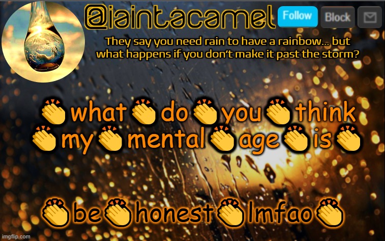 iaintacamel | 👏what👏do👏you👏think 👏my👏mental👏age👏is👏; 👏be👏honest👏lmfao👏 | image tagged in iaintacamel | made w/ Imgflip meme maker