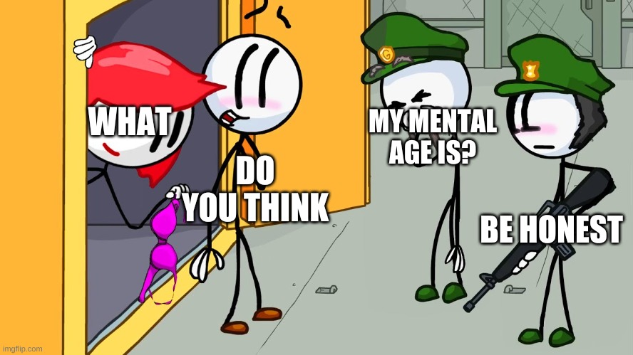 bored | WHAT; MY MENTAL AGE IS? DO YOU THINK; BE HONEST | image tagged in kinky henry stickmin | made w/ Imgflip meme maker