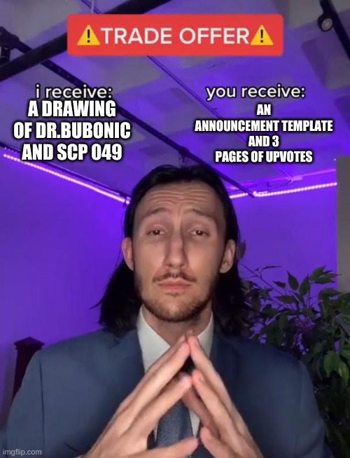Trade Offer | AN ANNOUNCEMENT TEMPLATE AND 3 PAGES OF UPVOTES; A DRAWING OF DR.BUBONIC AND SCP 049 | image tagged in trade offer | made w/ Imgflip meme maker