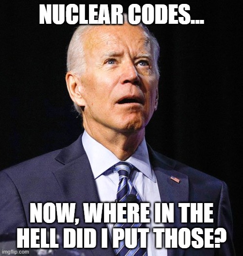 let's go nuclear! | NUCLEAR CODES... NOW, WHERE IN THE HELL DID I PUT THOSE? | image tagged in joe biden,nuclear,war,bombs,senile,asshole | made w/ Imgflip meme maker