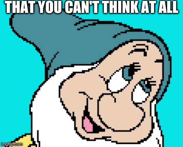 Oh go way | THAT YOU CAN'T THINK AT ALL | image tagged in oh go way | made w/ Imgflip meme maker