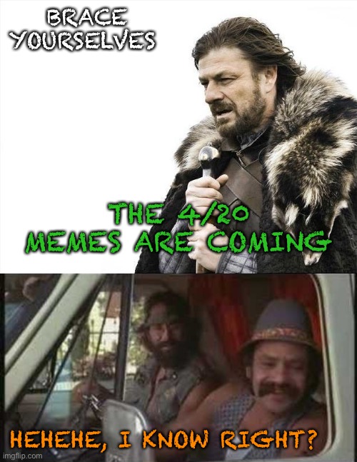 Not my thing, but hey, I’ll make a meme about it. | BRACE YOURSELVES; THE 4/20 MEMES ARE COMING; HEHEHE, I KNOW RIGHT? | image tagged in memes,brace yourselves x is coming,cheech and chong | made w/ Imgflip meme maker