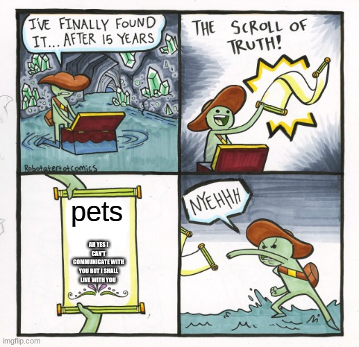The Scroll Of Truth | pets; AH YES I CAN'T COMMUNICATE WITH YOU BUT I SHALL LIVE WITH YOU | image tagged in memes,the scroll of truth | made w/ Imgflip meme maker