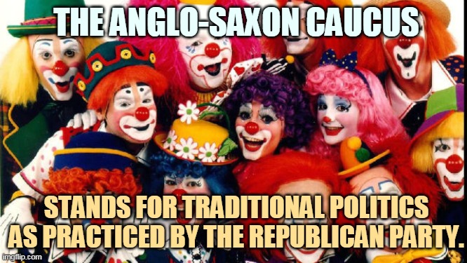 Ya can't keep a good clown down. Go, Marjorie! | THE ANGLO-SAXON CAUCUS; STANDS FOR TRADITIONAL POLITICS AS PRACTICED BY THE REPUBLICAN PARTY. | image tagged in gop,republican party,clowns | made w/ Imgflip meme maker