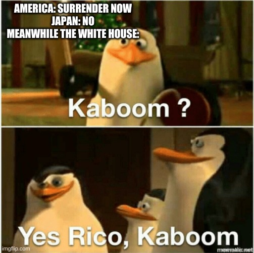 Kaboom? Yes Rico, Kaboom. | AMERICA: SURRENDER NOW
JAPAN: NO
MEANWHILE THE WHITE HOUSE: | image tagged in kaboom yes rico kaboom,ww2 | made w/ Imgflip meme maker