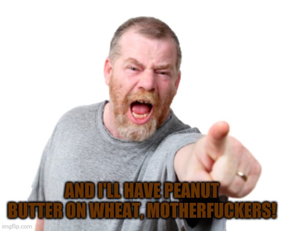 Angry White Male Yelling | AND I'LL HAVE PEANUT BUTTER ON WHEAT, MOTHERFUCKERS! | image tagged in angry white male yelling | made w/ Imgflip meme maker