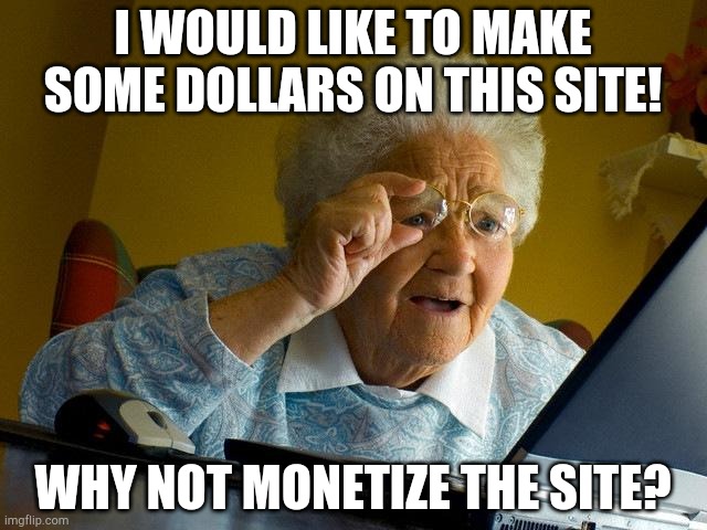 Grandma Finds The Internet | I WOULD LIKE TO MAKE SOME DOLLARS ON THIS SITE! WHY NOT MONETIZE THE SITE? | image tagged in memes,grandma finds the internet | made w/ Imgflip meme maker