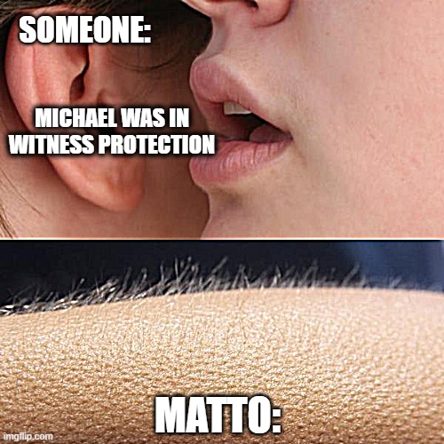 matto | SOMEONE:; MICHAEL WAS IN WITNESS PROTECTION; MATTO: | image tagged in whisper and goosebumps | made w/ Imgflip meme maker