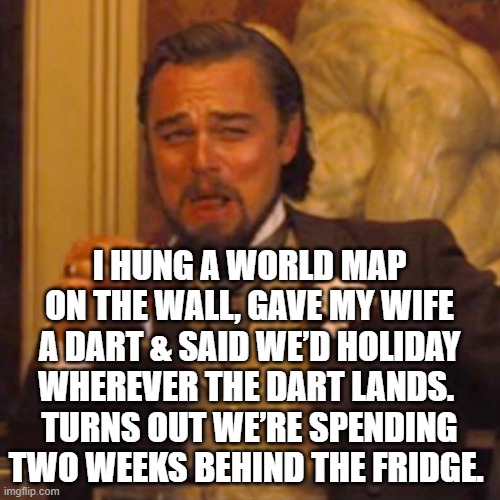 Laughing Leo | I HUNG A WORLD MAP ON THE WALL, GAVE MY WIFE A DART & SAID WE’D HOLIDAY WHEREVER THE DART LANDS. 
TURNS OUT WE’RE SPENDING TWO WEEKS BEHIND THE FRIDGE. | image tagged in memes,laughing leo | made w/ Imgflip meme maker